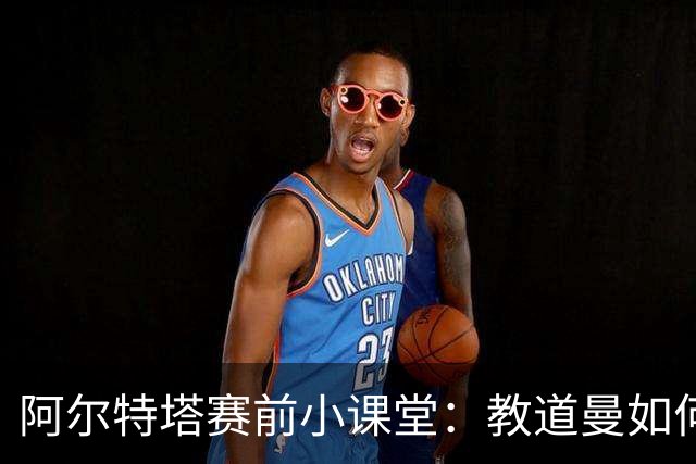 阿尔特塔赛前小课堂：教道曼如何优雅避开“犯规炸弹